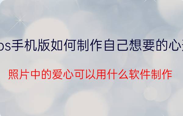 ps手机版如何制作自己想要的心形 照片中的爱心可以用什么软件制作？